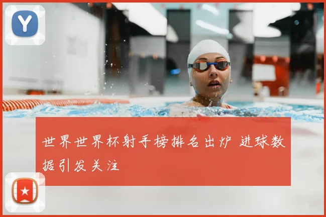 世界世界杯射手榜排名出炉 进球数据引发关注