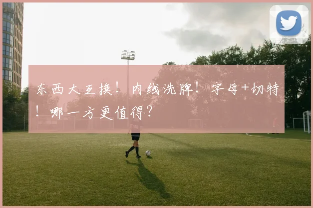 东西大互换!内线洗牌!字母+切特!哪一方更值得?