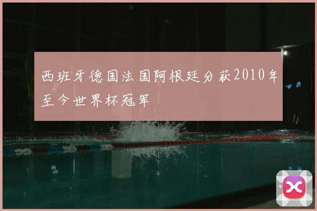 西班牙德国法国阿根廷分获2010年至今世界杯冠军