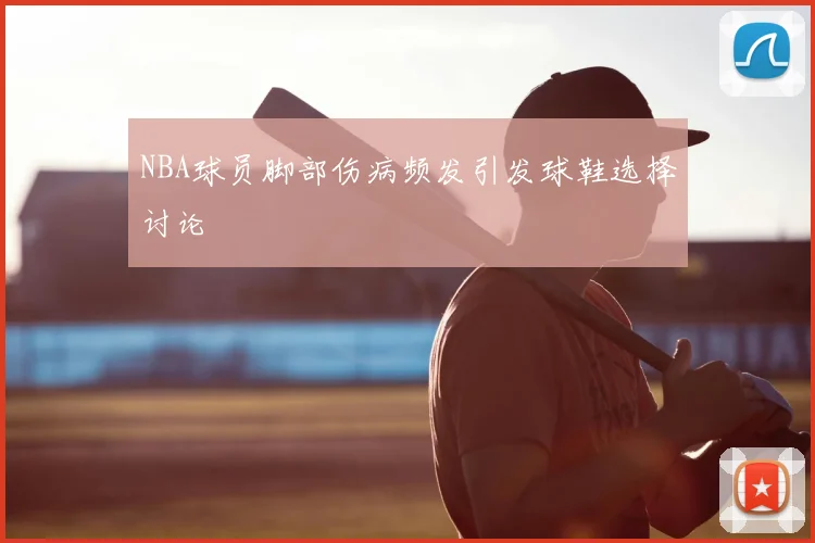 NBA球员脚部伤病频发引发球鞋选择讨论