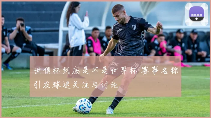 世俱杯到底是不是世界杯 赛事名称引发球迷关注与讨论