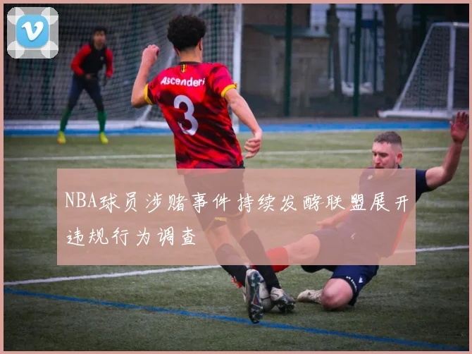 NBA球员涉赌事件持续发酵联盟展开违规行为调查