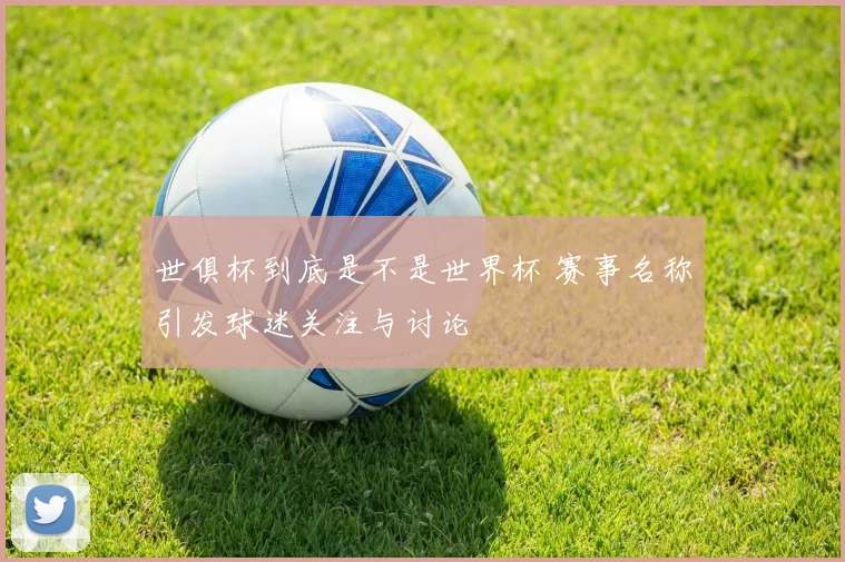 世俱杯到底是不是世界杯 赛事名称引发球迷关注与讨论