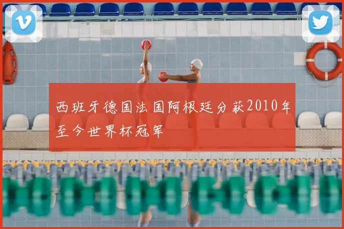 西班牙德国法国阿根廷分获2010年至今世界杯冠军