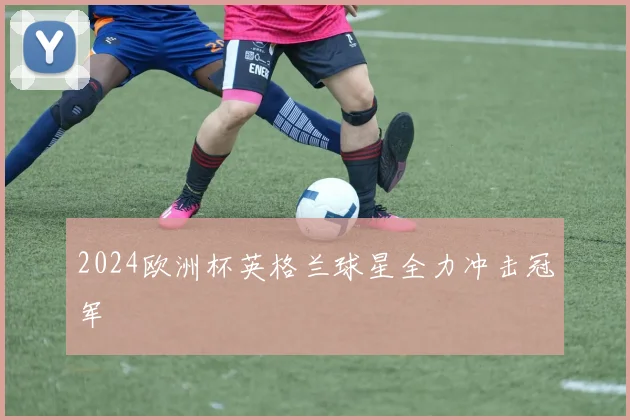 2024欧洲杯英格兰球星全力冲击冠军