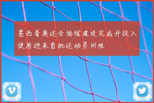 墨西哥奥运会场馆建设完成并投入使用迎来首批运动员训练