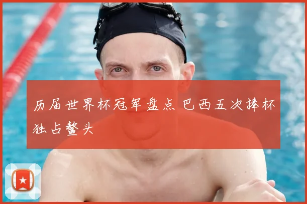 历届世界杯冠军盘点 巴西五次捧杯独占鳌头