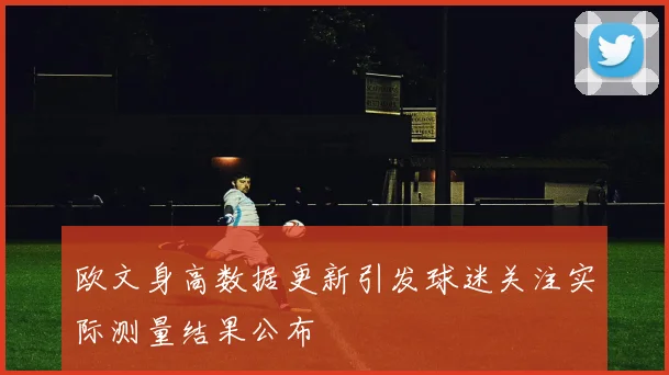 欧文身高数据更新引发球迷关注实际测量结果公布