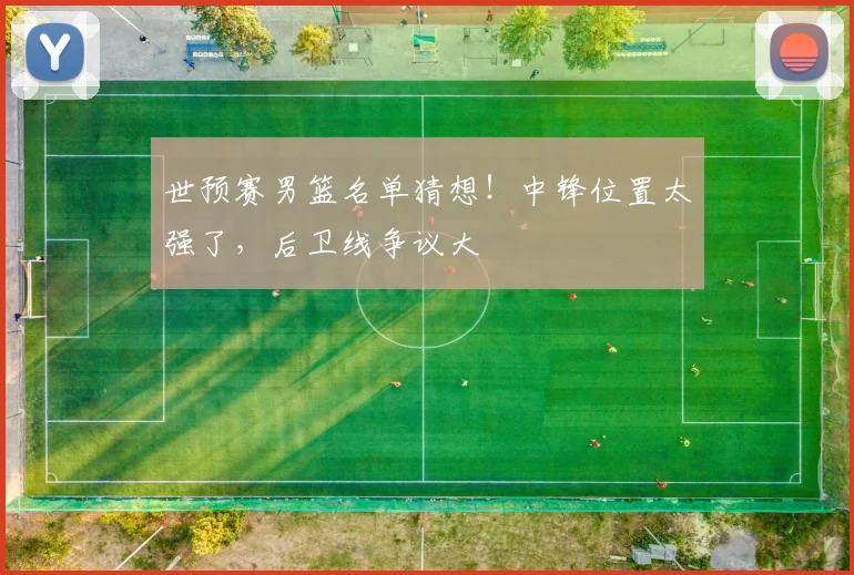 世预赛男篮名单猜想！中锋位置太强了，后卫线争议大