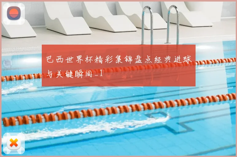 巴西世界杯精彩集锦盘点经典进球与关键瞬间_1