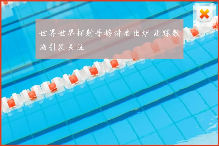 世界世界杯射手榜排名出炉 进球数据引发关注