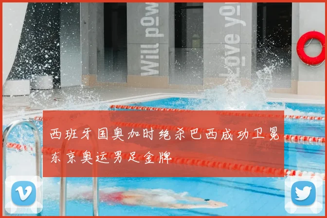 西班牙国奥加时绝杀巴西成功卫冕东京奥运男足金牌